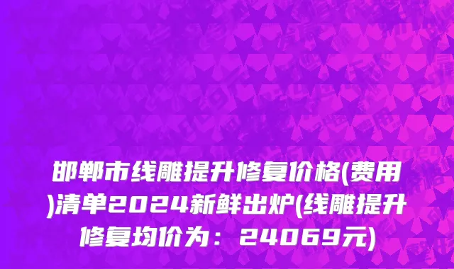 邯郸市线雕提升修复价格(费用)清单2024新鲜出炉(线雕提升修复均价为：24069元)