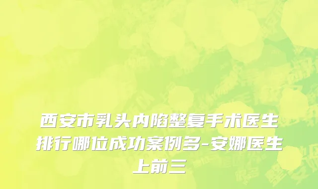 西安市乳头内陷整复手术医生排行哪位成功案例多-安娜医生上前三