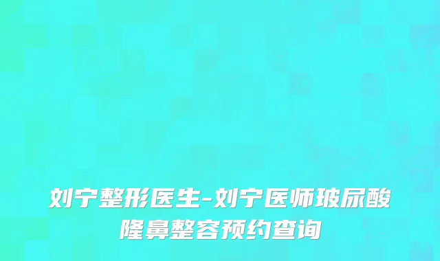 刘宁整形医生-刘宁医师玻尿酸隆鼻整容预约查询