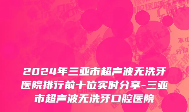 2024年三亚市超声波无洗牙医院排行前十位实时分享-三亚市超声波无洗牙口腔医院
