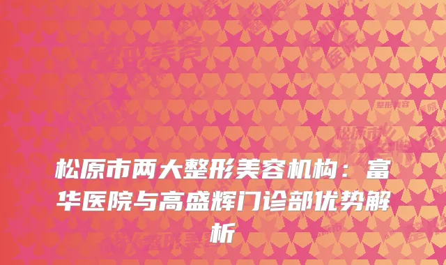 松原市两大整形美容机构：富华医院与高盛辉门诊部优势解析