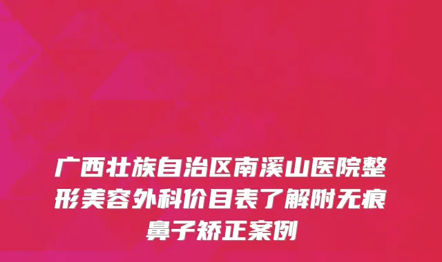 广西壮族自治区南溪山医院整形美容外科价目表了解附无痕鼻子矫正案例