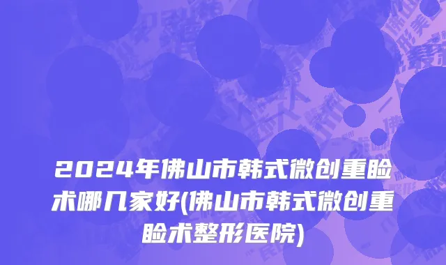 2024年佛山市韩式微创重睑术哪几家好(佛山市韩式微创重睑术整形医院)