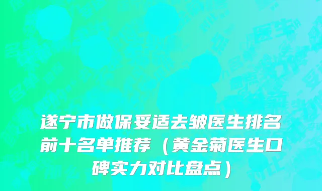 遂宁市做保妥适去皱医生排名前十名单推荐（黄金菊医生口碑实力对比盘点）
