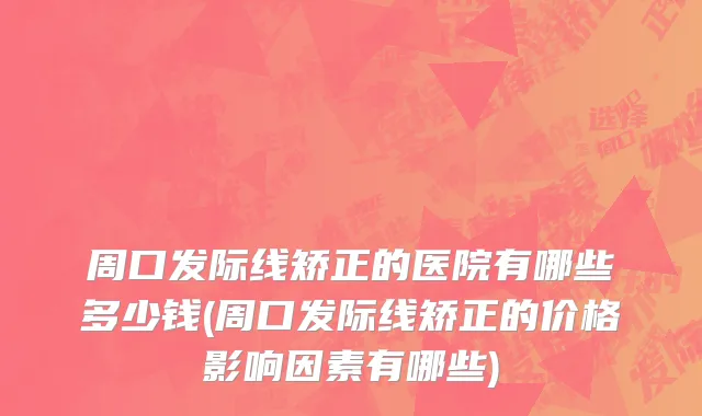 周口发际线矫正的医院有哪些多少钱(周口发际线矫正的价格影响因素有哪些)