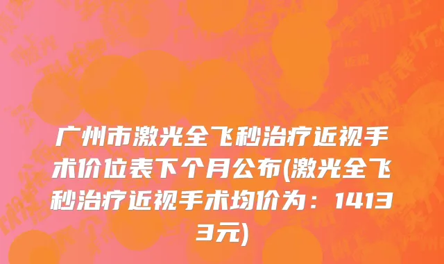 广州市激光全飞秒治疗近视手术价位表下个月公布(激光全飞秒治疗近视手术均价为：14133元)
