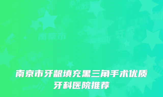 南京市牙龈填充黑三角手术优质牙科医院推荐