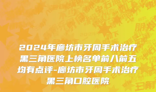 2024年廊坊市牙周手术治疗黑三角医院上榜名单前八前五均有点评-廊坊市牙周手术治疗黑三角口腔医院
