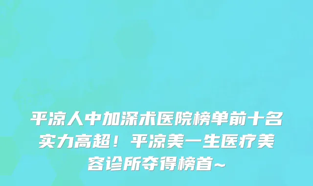 平凉人中加深术医院榜单前十名实力高超!平凉美一生医疗美容诊所夺得榜首~