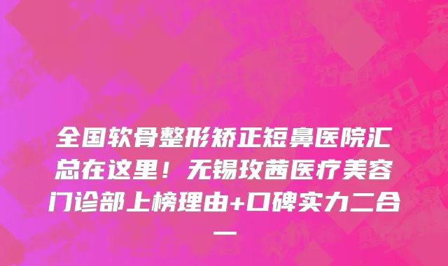 全国软骨整形矫正短鼻医院汇总在这里！无锡玫茜医疗美容门诊部上榜理由+口碑实力二合一