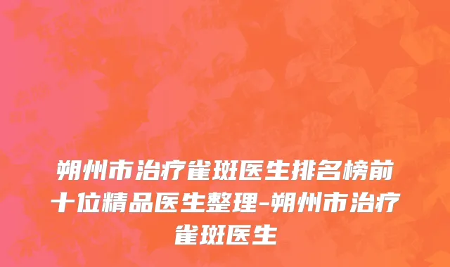 朔州市治疗雀斑医生排名榜前十位精品医生整理-朔州市治疗雀斑医生