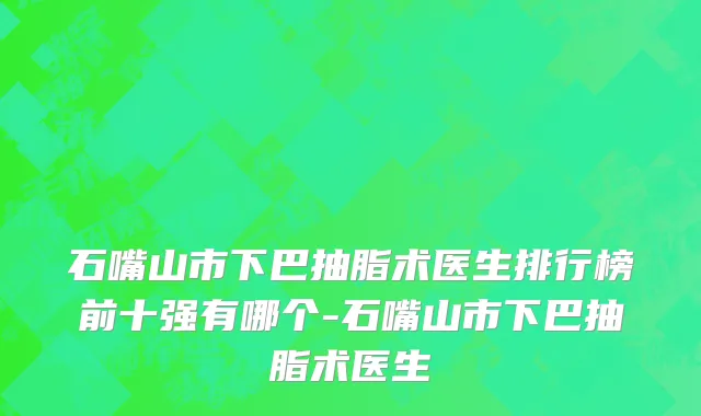 石嘴山市下巴抽脂术医生排行榜前十强有哪个-石嘴山市下巴抽脂术医生
