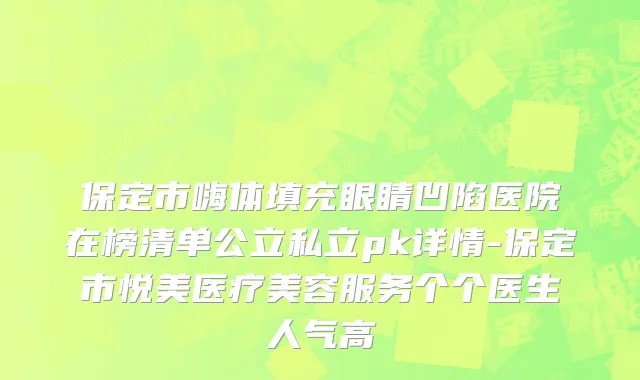 保定市嗨体填充眼睛凹陷医院在榜清单公立私立pk详情-保定市悦美医疗美容服务个个医生人气高
