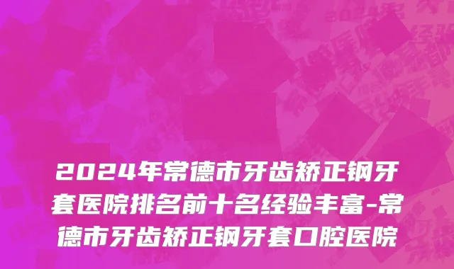 2024年常德市牙齿矫正钢牙套医院排名前十名经验丰富-常德市牙齿矫正钢牙套口腔医院