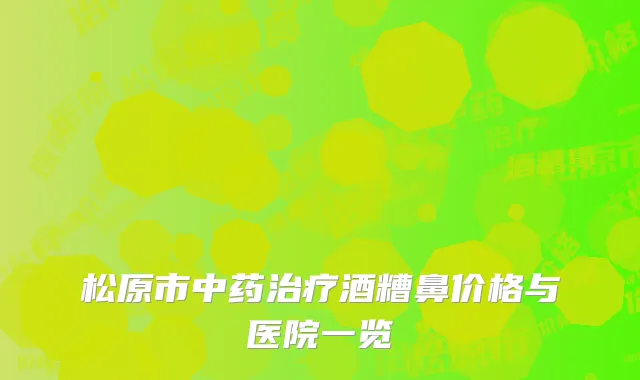 松原市中药治疗酒糟鼻价格与医院一览