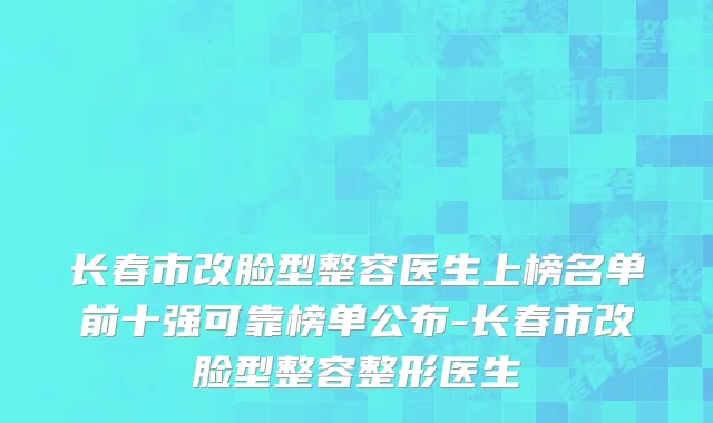 长春市改脸型整容医生上榜名单前十强可靠榜单公布-长春市改脸型整容整形医生