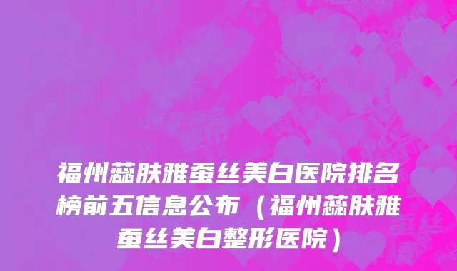 福州蕊肤雅蚕丝美白医院排名榜前五信息公布(福州蕊肤雅蚕丝美白整形医院)