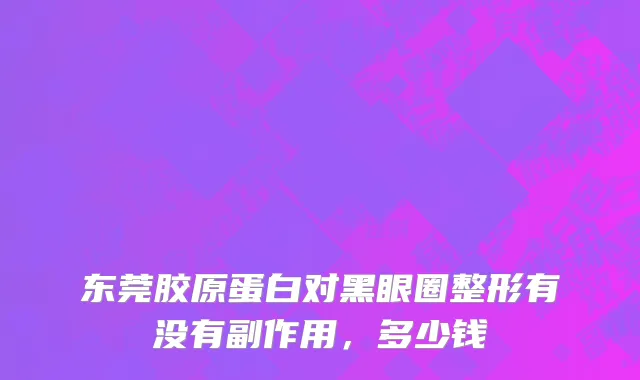 东莞胶原蛋白对黑眼圈整形有没有副作用，多少钱