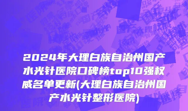 2024年大理白族自治州国产水光针医院口碑榜top10强权威名单更新(大理白族自治州国产水光针整形医院)