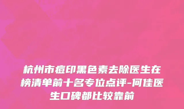 杭州市痘印黑色素去除医生在榜清单前十名专位点评-何佳医生口碑都比较靠前