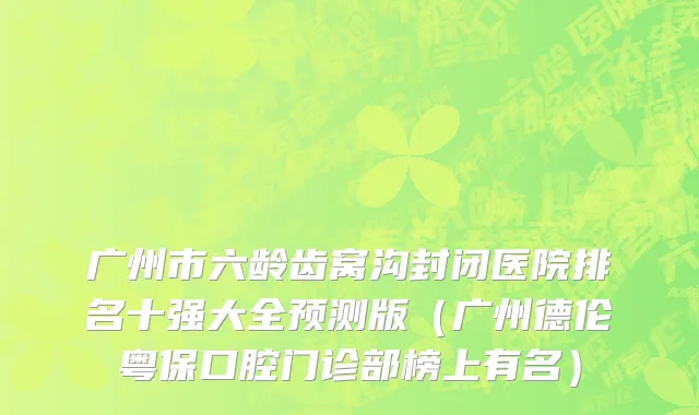 广州市六龄齿窝沟封闭医院排名十强大全预测版（广州德伦粤保口腔门诊部榜上有名）