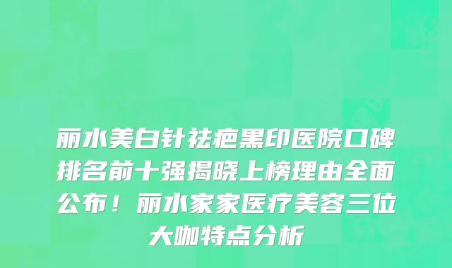 丽水美白针祛疤黑印医院口碑排名前十强揭晓上榜理由全面公布！丽水家家医疗美容三位大咖特点分析