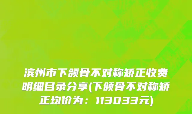 滨州市下颌骨不对称矫正收费明细目录分享(下颌骨不对称矫正均价为：113033元)