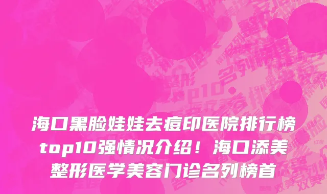海口黑脸娃娃去痘印医院排行榜top10强情况介绍!海口添美整形医学美容门诊名列榜首