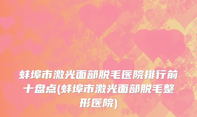 蚌埠市激光面部脱毛医院排行前十盘点(蚌埠市激光面部脱毛整形医院)
