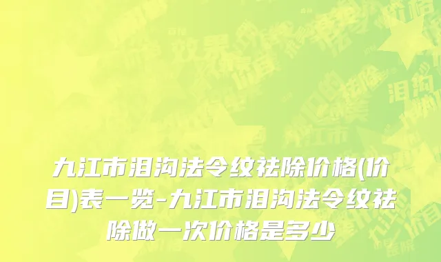 九江市泪沟法令纹祛除价格(价目)表一览-九江市泪沟法令纹祛除做一次价格是多少