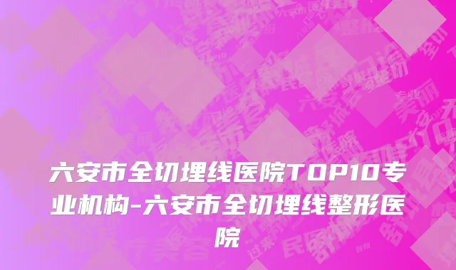 六安市全切埋线医院TOP10专业机构-六安市全切埋线整形医院