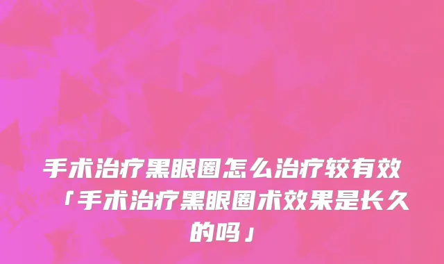 手术治疗黑眼圈怎么治疗较有效「手术治疗黑眼圈术效果是长久的吗」