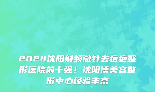 2024沈阳射频微针去痘疤整形医院前十强!沈阳博美容整形中心经验丰富