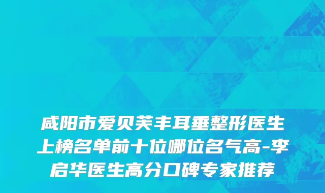 咸阳市爱贝芙丰耳垂整形医生上榜名单前十位哪位名气高-李启华医生高分口碑专家推荐