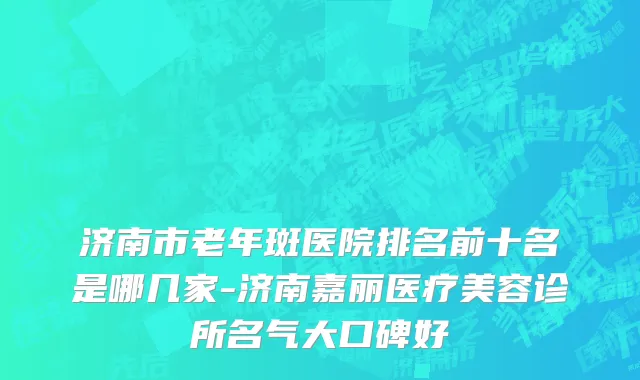 济南市老年斑医院排名前十名是哪几家-济南嘉丽医疗美容诊所名气大口碑好