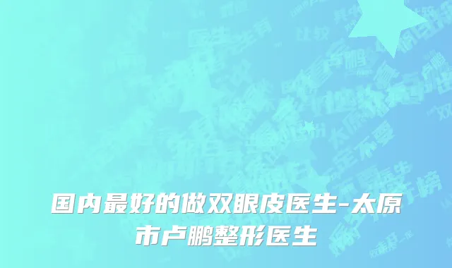 国内最好的做双眼皮医生-太原市卢鹏整形医生