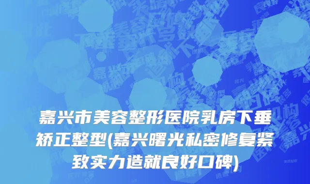 嘉兴市美容整形医院乳房下垂矫正整型(嘉兴曙光私密修复紧致实力造就良好口碑)