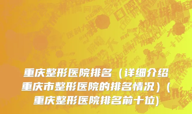 重庆整形医院排名（详细介绍重庆市整形医院的排名情况）(重庆整形医院排名前十位)