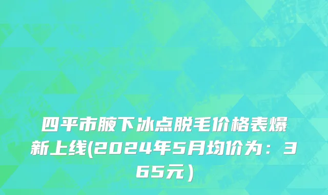 四平市腋下冰点脱毛价格表爆新上线(2024年5月均价为：365元）