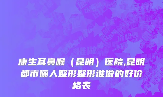 康生耳鼻喉（昆明）医院,昆明都市俪人整形整形谁做的好价格表
