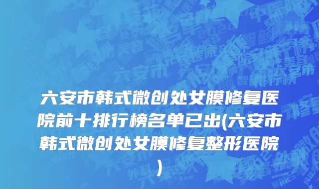 六安市韩式微创处女膜修复医院前十排行榜名单已出(六安市韩式微创处女膜修复整形医院)