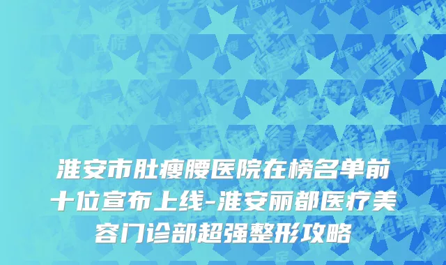 淮安市肚瘦腰医院在榜名单前十位宣布上线-淮安丽都医疗美容门诊部超强整形攻略