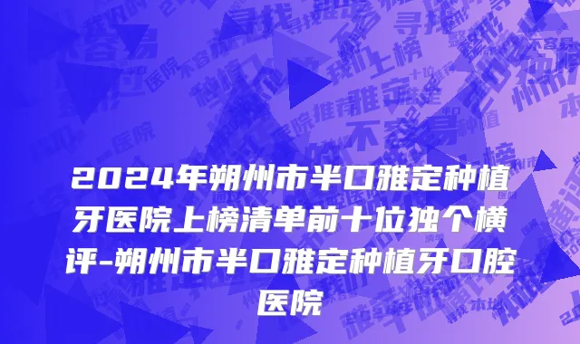 2024年朔州市半口雅定种植牙医院上榜清单前十位独个横评-朔州市半口雅定种植牙口腔医院