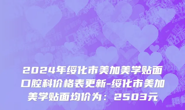 2024年绥化市美加美学贴面口腔科价格表更新-绥化市美加美学贴面均价为：2503元