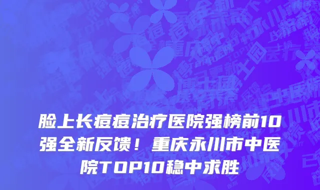 脸上长痘痘治疗医院强榜前10强全新反馈!重庆永川市中医院TOP10稳中求胜