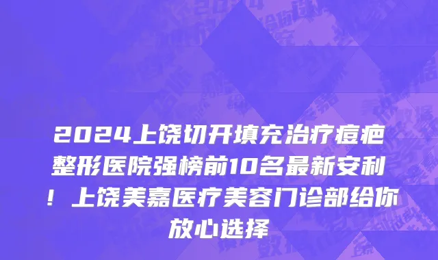 2024上饶切开填充治疗痘疤整形医院强榜前10名最新安利!上饶美嘉医疗美容门诊部给你放心选择