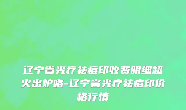辽宁省光疗祛痘印收费明细超火出炉咯-辽宁省光疗祛痘印价格行情
