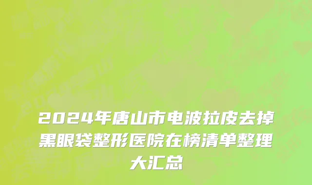 2024年唐山市电波拉皮去掉黑眼袋整形医院在榜清单整理大汇总