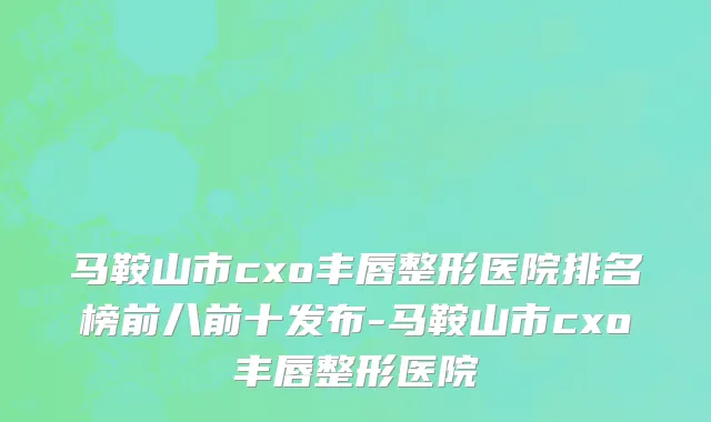 马鞍山市cxo丰唇整形医院排名榜前八前十发布-马鞍山市cxo丰唇整形医院