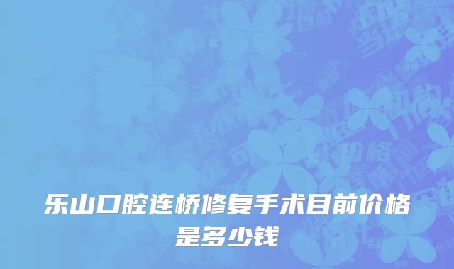 乐山口腔连桥修复手术目前价格是多少钱
